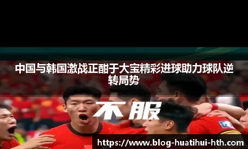 中国与韩国激战正酣于大宝精彩进球助力球队逆转局势
