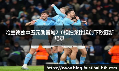 哈兰德独中五元助曼城7-0横扫莱比锡创下欧冠新纪录