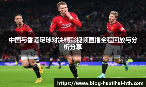 中国与香港足球对决精彩视频直播全程回放与分析分享