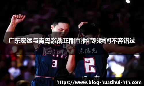 广东宏远与青岛激战正酣直播精彩瞬间不容错过